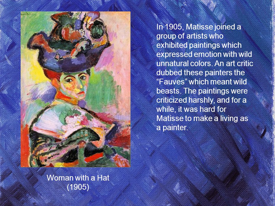In 1905, Matisse joined a group of artists who exhibited paintings which expressed emotion with wild unnatural colors.