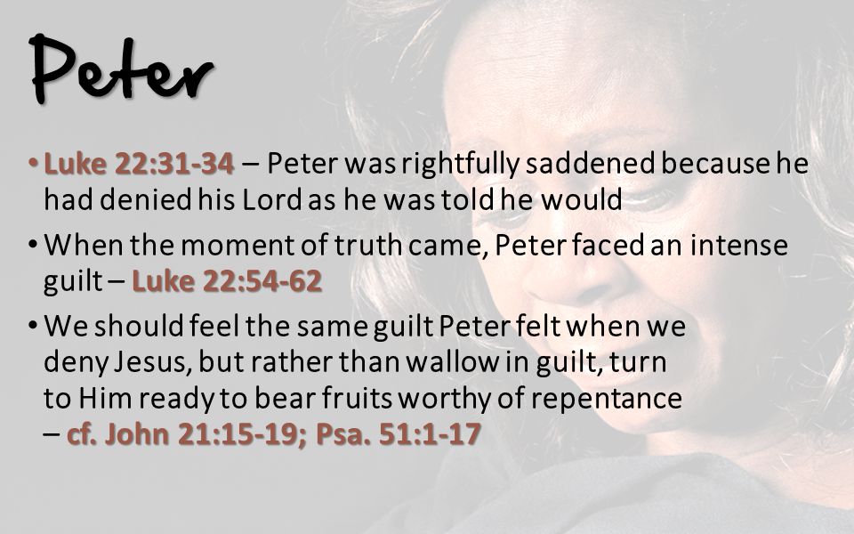 Peter Luke 22:31-34 Luke 22:31-34 – Peter was rightfully saddened because he had denied his Lord as he was told he would Luke 22:54-62 When the moment of truth came, Peter faced an intense guilt – Luke 22:54-62 cf.