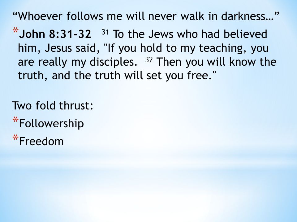 Whoever follows me will never walk in darkness… * John 8: To the Jews who had believed him, Jesus said, If you hold to my teaching, you are really my disciples.