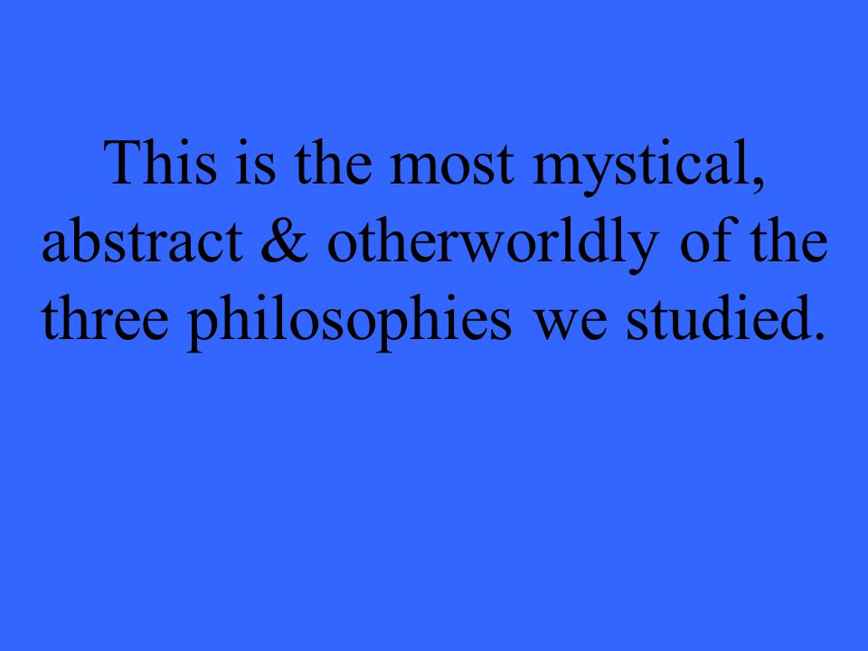 This is the most mystical, abstract & otherworldly of the three philosophies we studied.