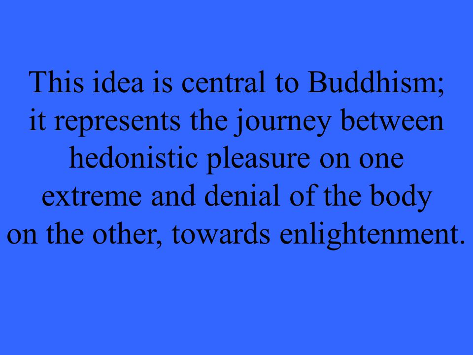 This idea is central to Buddhism; it represents the journey between hedonistic pleasure on one extreme and denial of the body on the other, towards enlightenment.