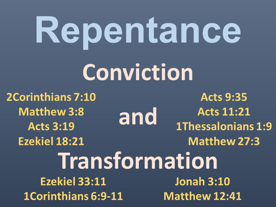Repentance Conviction and Transformation 2Corinthians 7:10 Matthew 3:8 Acts 3:19 Ezekiel 18:21 Acts 9:35 Acts 11:21 1Thessalonians 1:9 Matthew 27:3 Ezekiel 33:11 1Corinthians 6:9-11 Jonah 3:10 Matthew 12:41