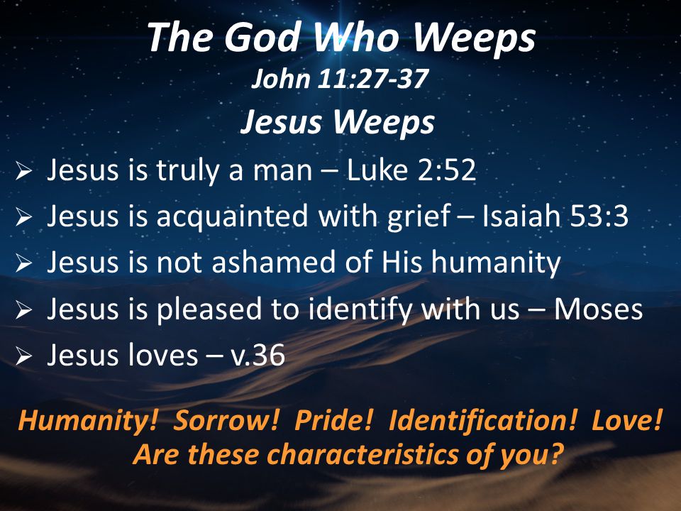 Jesus Weeps  Jesus is truly a man – Luke 2:52  Jesus is acquainted with grief – Isaiah 53:3  Jesus is not ashamed of His humanity  Jesus is pleased to identify with us – Moses  Jesus loves – v.36 Humanity.