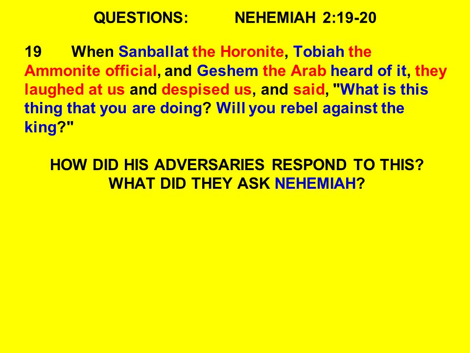 QUESTIONS:NEHEMIAH 2: When Sanballat the Horonite, Tobiah the Ammonite official, and Geshem the Arab heard of it, they laughed at us and despised us, and said, What is this thing that you are doing.