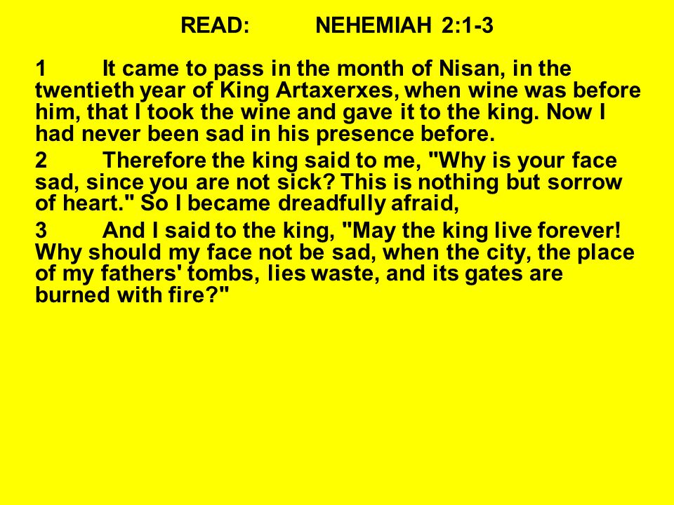 READ:NEHEMIAH 2:1-3 1It came to pass in the month of Nisan, in the twentieth year of King Artaxerxes, when wine was before him, that I took the wine and gave it to the king.
