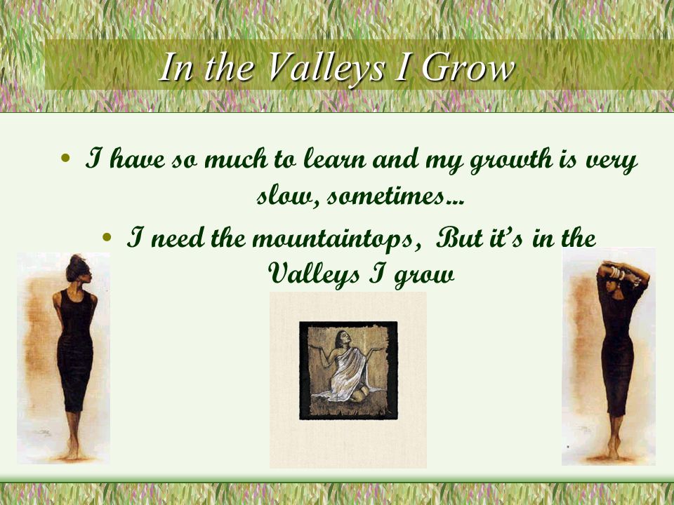 In the Valleys I Grow I have so much to learn and my growth is very slow, sometimes...