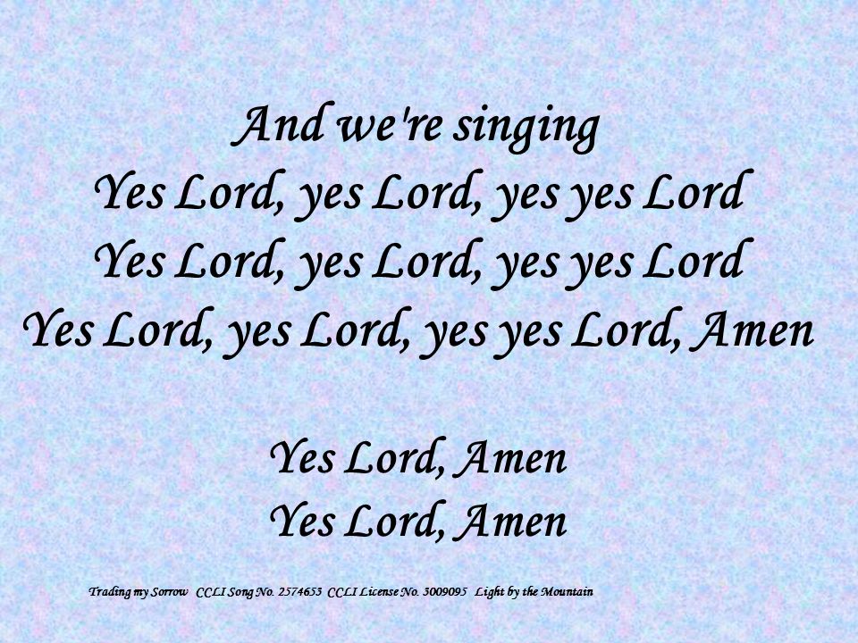 And we re singing Yes Lord, yes Lord, yes yes Lord Yes Lord, yes Lord, yes yes Lord Yes Lord, yes Lord, yes yes Lord, Amen Yes Lord, Amen Yes Lord, Amen Trading my Sorrow CCLI Song No.