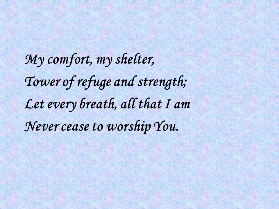 My comfort, my shelter, Tower of refuge and strength; Let every breath, all that I am Never cease to worship You.