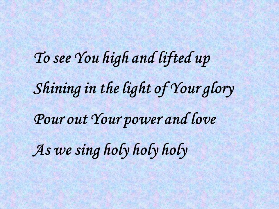 To see You high and lifted up Shining in the light of Your glory Pour out Your power and love As we sing holy holy holy