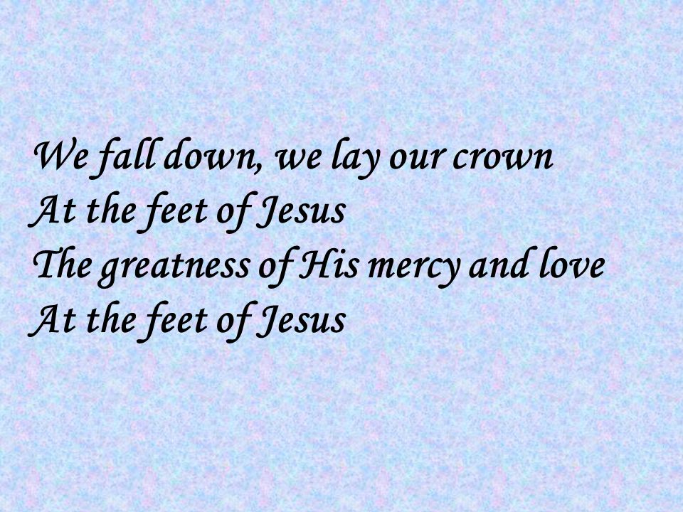 We fall down, we lay our crown At the feet of Jesus The greatness of His mercy and love At the feet of Jesus