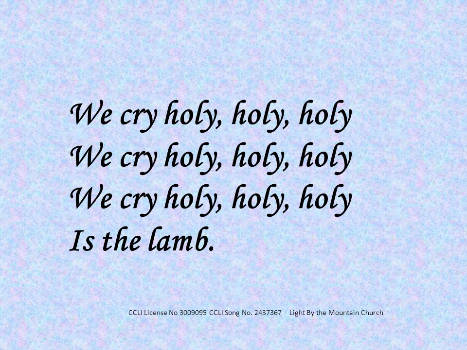 We cry holy, holy, holy Is the lamb. CCLI License No CCLI Song No.