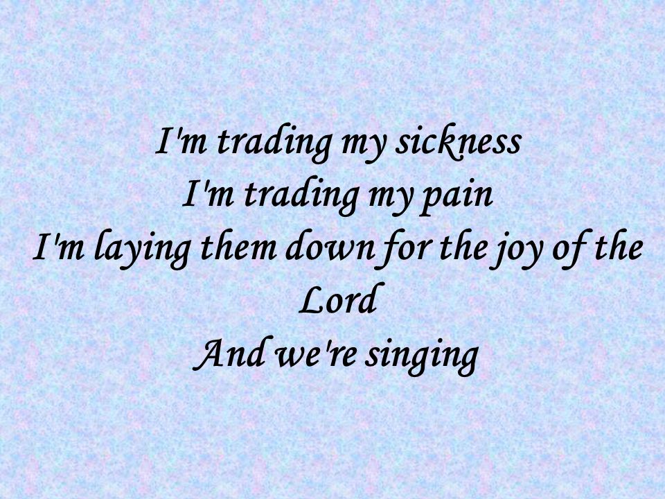 I m trading my sickness I m trading my pain I m laying them down for the joy of the Lord And we re singing