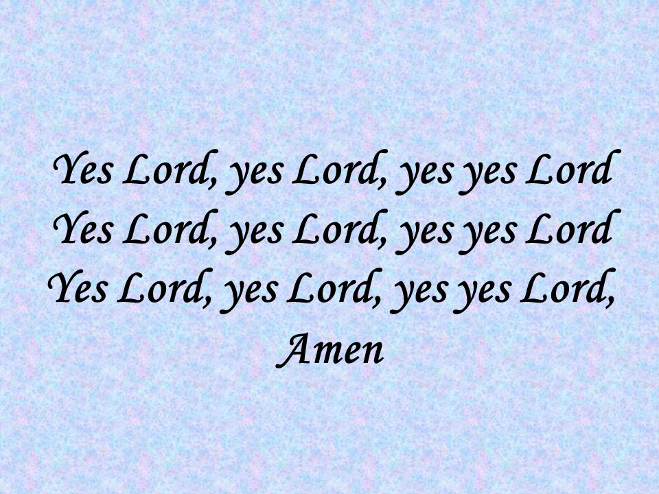 Yes Lord, yes Lord, yes yes Lord Yes Lord, yes Lord, yes yes Lord Yes Lord, yes Lord, yes yes Lord, Amen