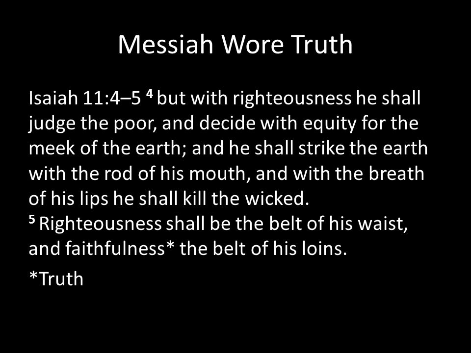 Messiah Wore Truth Isaiah 11:4–5 4 but with righteousness he shall judge the poor, and decide with equity for the meek of the earth; and he shall strike the earth with the rod of his mouth, and with the breath of his lips he shall kill the wicked.