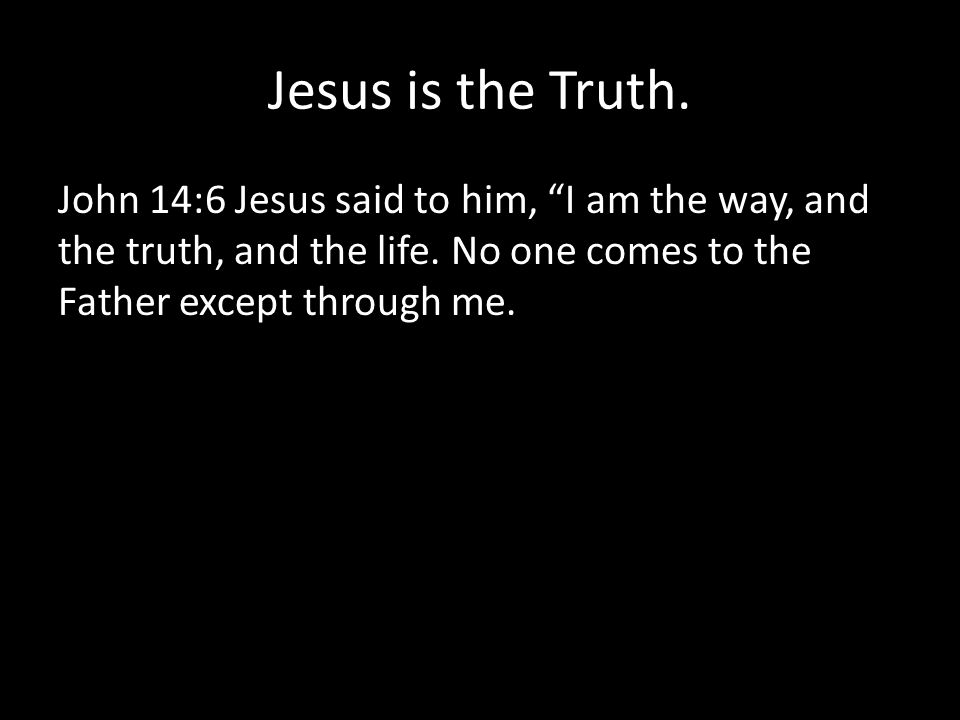 Jesus is the Truth. John 14:6 Jesus said to him, I am the way, and the truth, and the life.