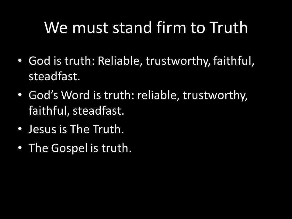 We must stand firm to Truth God is truth: Reliable, trustworthy, faithful, steadfast.