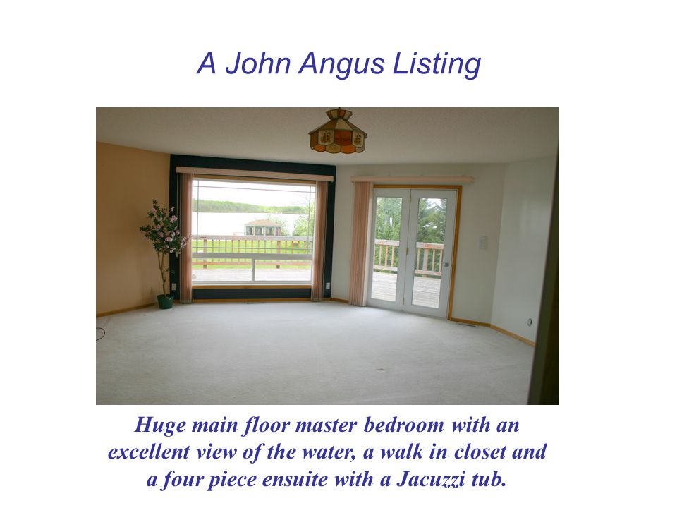 A John Angus Listing Huge main floor master bedroom with an excellent view of the water, a walk in closet and a four piece ensuite with a Jacuzzi tub.