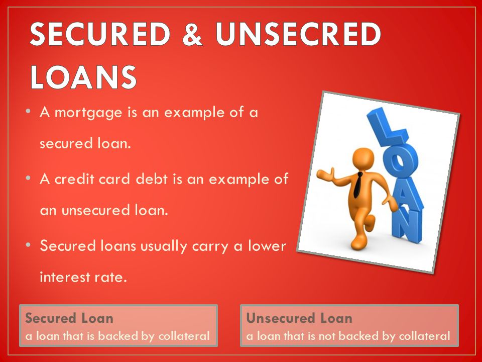 A mortgage is an example of a secured loan. A credit card debt is an example of an unsecured loan.