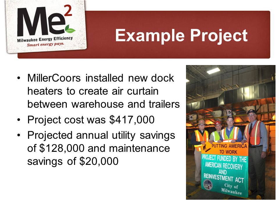 MillerCoors installed new dock heaters to create air curtain between warehouse and trailers Project cost was $417,000 Projected annual utility savings of $128,000 and maintenance savings of $20,000 Example Project