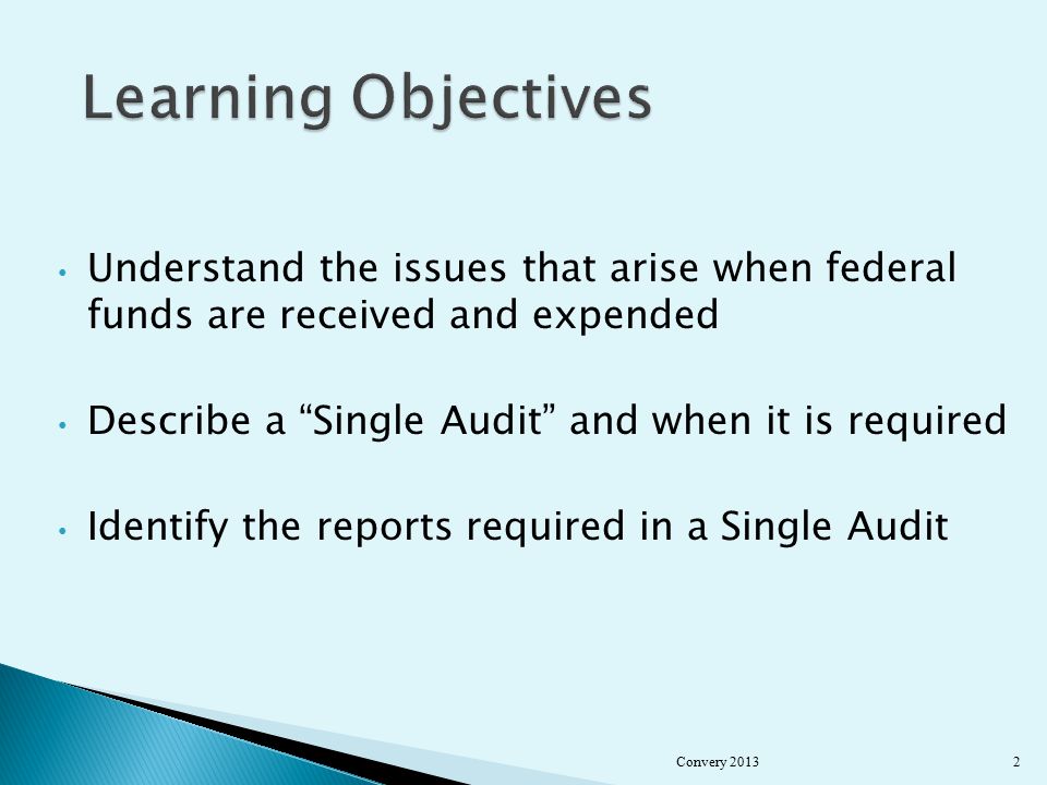 Understand the issues that arise when federal funds are received and expended Describe a Single Audit and when it is required Identify the reports required in a Single Audit Convery 20132