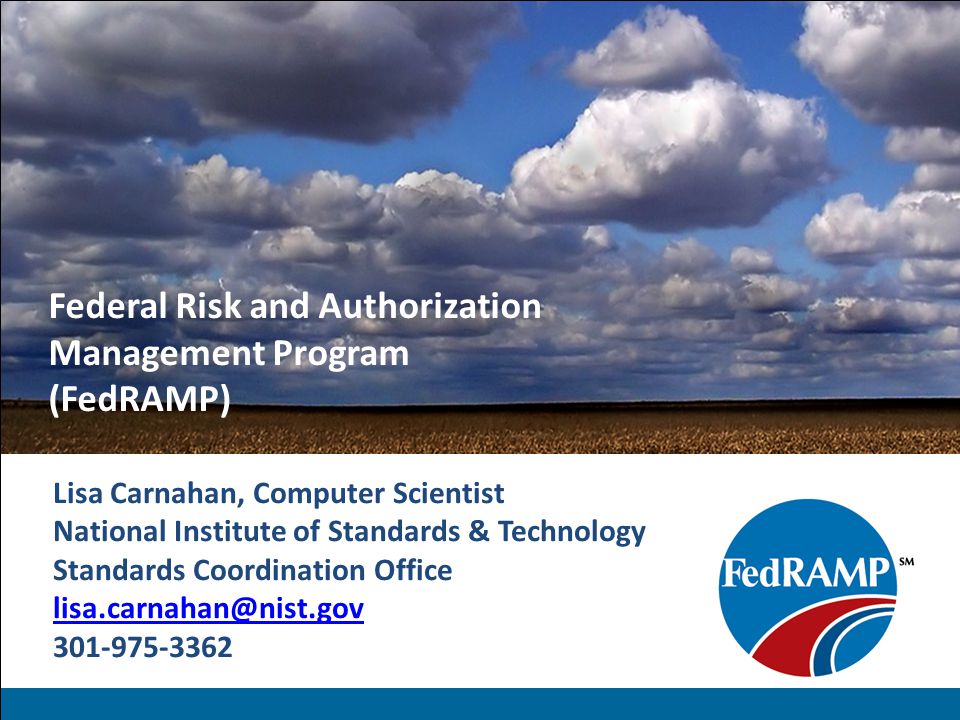 Federal Risk and Authorization Management Program (FedRAMP) Lisa Carnahan, Computer Scientist National Institute of Standards & Technology Standards Coordination Office