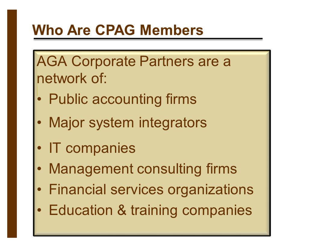 Who Are CPAG Members AGA Corporate Partners are a network of: Public accounting firms Major system integrators IT companies Management consulting firms Financial services organizations Education & training companies