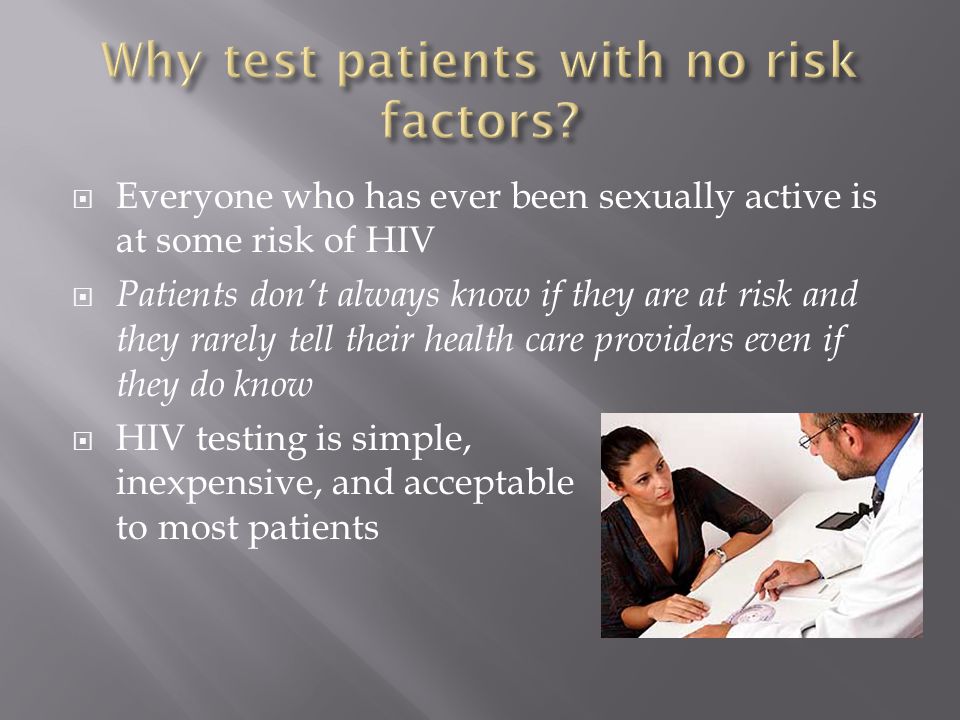  Everyone who has ever been sexually active is at some risk of HIV  Patients don’t always know if they are at risk and they rarely tell their health care providers even if they do know  HIV testing is simple, inexpensive, and acceptable to most patients