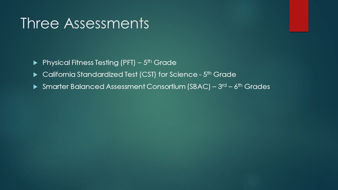 Three Assessments  Physical Fitness Testing (PFT) – 5 th Grade  California Standardized Test (CST) for Science - 5 th Grade  Smarter Balanced Assessment Consortium (SBAC) – 3 rd – 6 th Grades