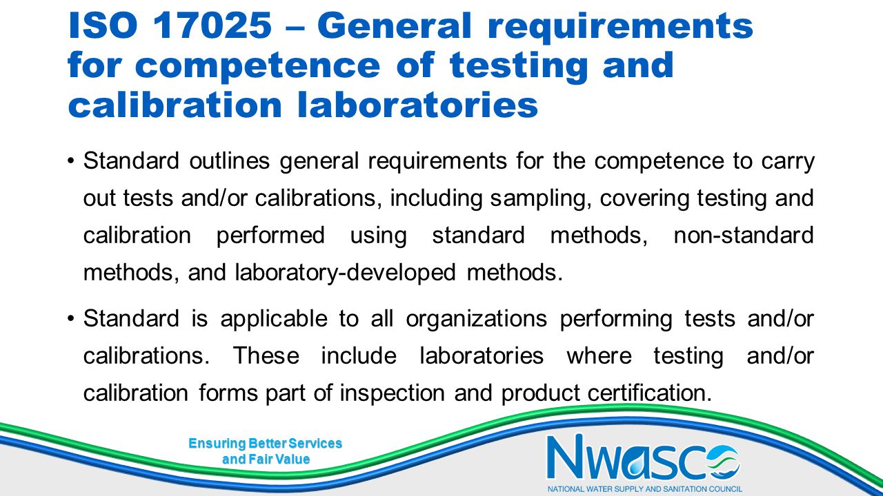 Ensuring Better Services and Fair Value ISO – General requirements for competence of testing and calibration laboratories Standard outlines general requirements for the competence to carry out tests and/or calibrations, including sampling, covering testing and calibration performed using standard methods, non-standard methods, and laboratory-developed methods.