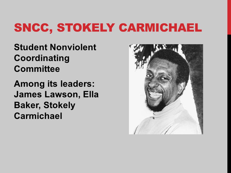 SNCC, STOKELY CARMICHAEL Student Nonviolent Coordinating Committee Among its leaders: James Lawson, Ella Baker, Stokely Carmichael