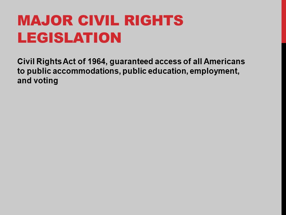 MAJOR CIVIL RIGHTS LEGISLATION Civil Rights Act of 1964, guaranteed access of all Americans to public accommodations, public education, employment, and voting