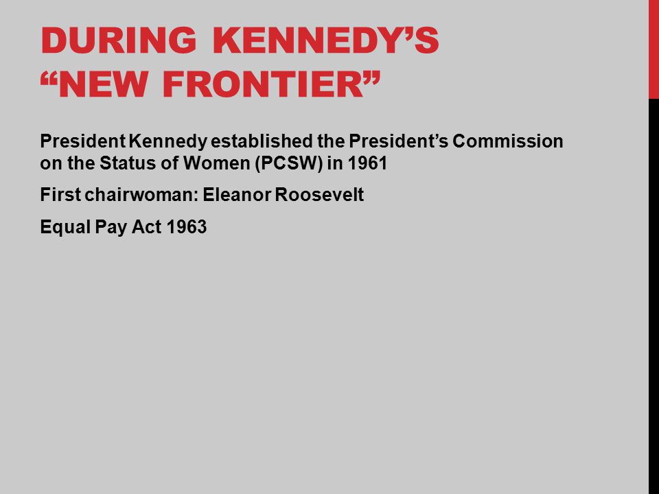 DURING KENNEDY’S NEW FRONTIER President Kennedy established the President’s Commission on the Status of Women (PCSW) in 1961 First chairwoman: Eleanor Roosevelt Equal Pay Act 1963