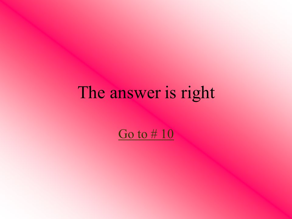 The answer is right Go to # 10