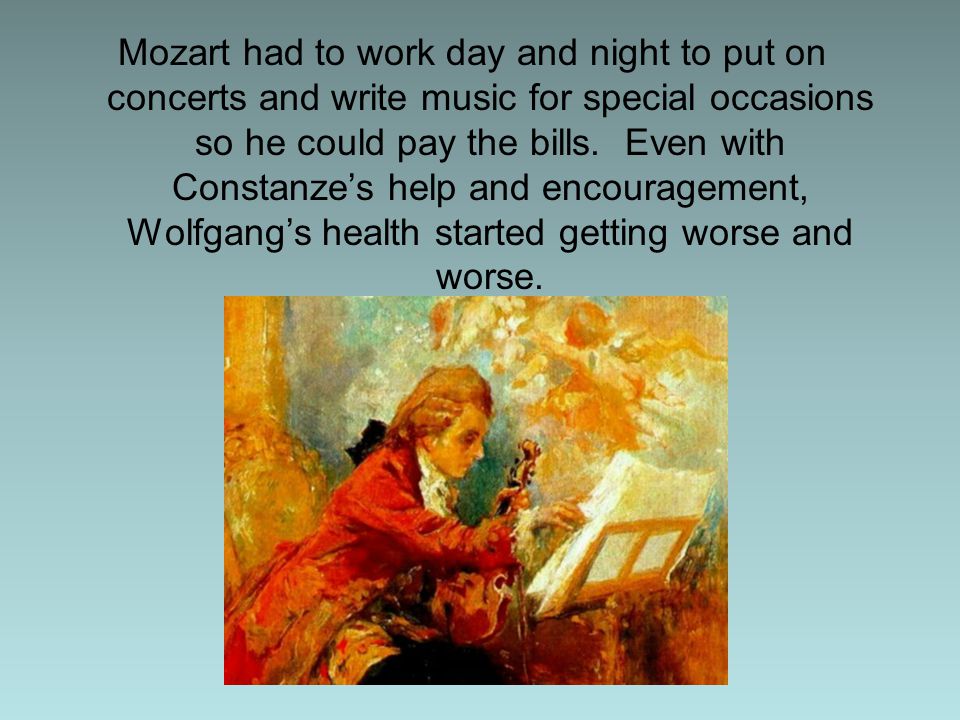 Mozart had to work day and night to put on concerts and write music for special occasions so he could pay the bills.