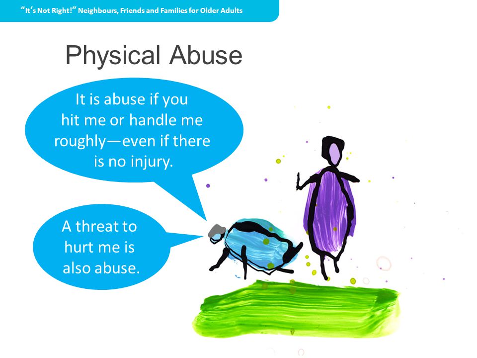 Physical Abuse It’s Not Right! Neighbours, Friends and Families for Older Adults It is abuse if you hit me or handle me roughly—even if there is no injury.
