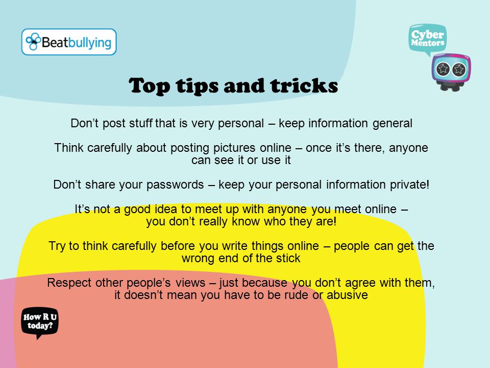 Top tips and tricks Don’t post stuff that is very personal – keep information general Think carefully about posting pictures online – once it’s there, anyone can see it or use it Don’t share your passwords – keep your personal information private.