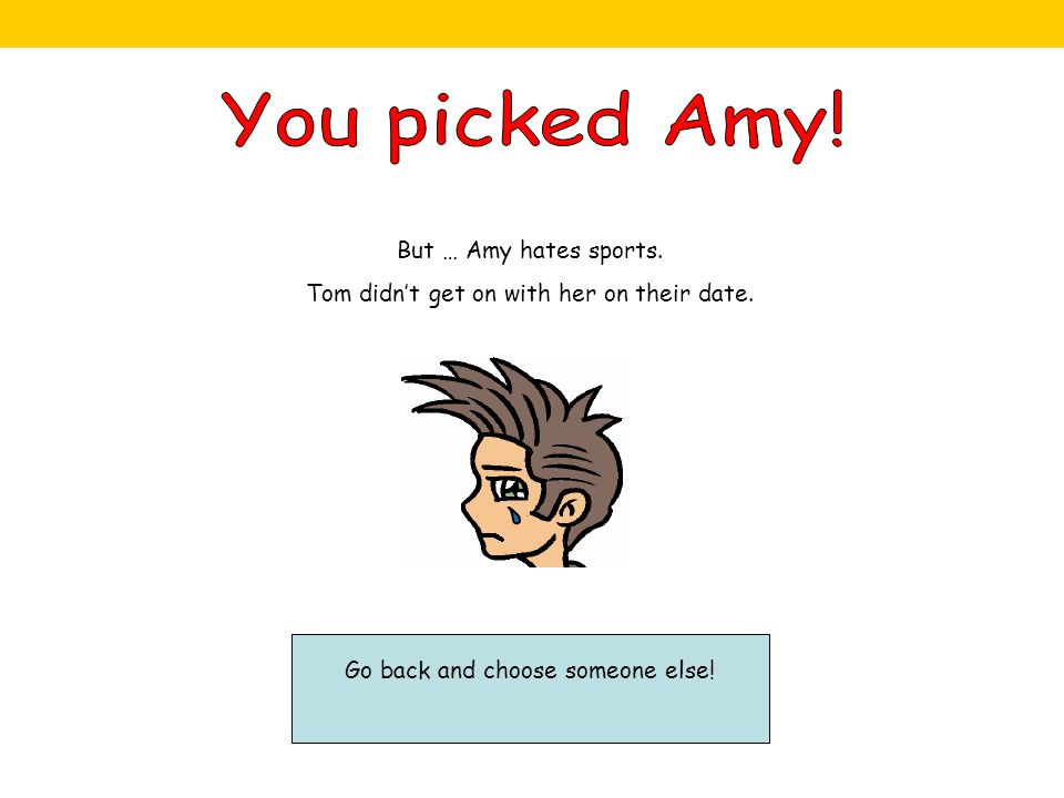 But … Amy hates sports. Tom didn’t get on with her on their date. Go back and choose someone else!