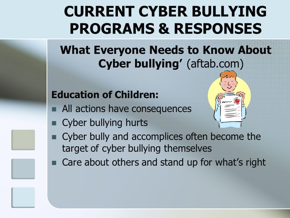 CYBER BULLYING LEGAL ISSUES ‘Educator’s Guide To Cyber bullying: Addressing the Harm of On-line Social Cruelty’ (Nancy Willard, 2005) Law Enforcement should be contacted if educator becomes aware of: Death threats or threats of other forms of violence to a person or property Excessive intimidation or extortion Threats or intimidation that involve any form of bias or discrimination Any evidence of sexual exploitation