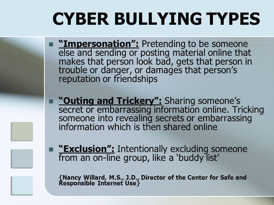 CYBER BULLYING TYPES Flaming’: Online fights using electronic messages with angry and vulgar language Harassment : Repeatedly sending offensive, rude, and insulting messages Cyber stalking : Repeatedly sending messages that include threats of harm or are highly intimidating.
