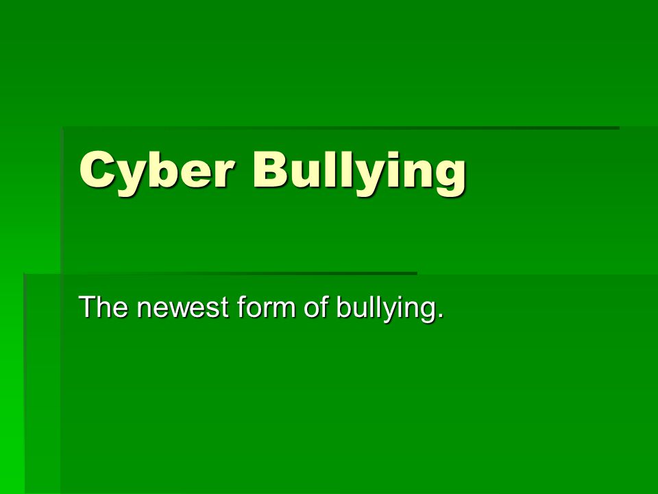 Cyber Bullying The newest form of bullying.