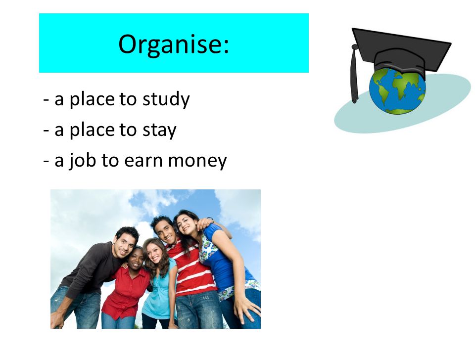Organise: - a place to study - a place to stay - a job to earn money