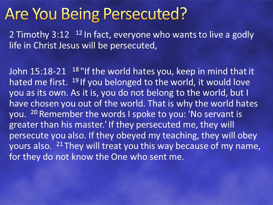 2 Timothy 3:12 12 In fact, everyone who wants to live a godly life in Christ Jesus will be persecuted, John 15: If the world hates you, keep in mind that it hated me first.