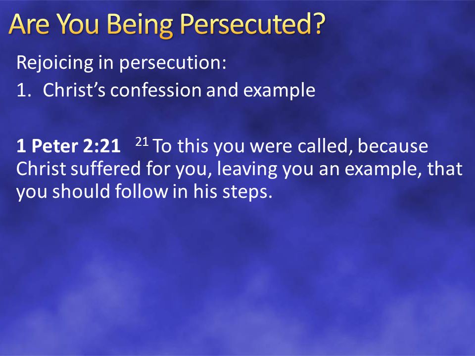 Rejoicing in persecution: 1.Christ’s confession and example 1 Peter 2:21 21 To this you were called, because Christ suffered for you, leaving you an example, that you should follow in his steps.