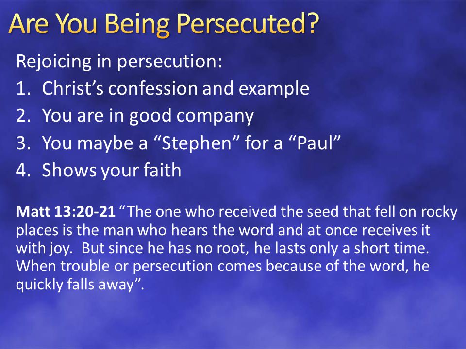 Rejoicing in persecution: 1.Christ’s confession and example 2.You are in good company 3.You maybe a Stephen for a Paul 4.Shows your faith Matt 13:20-21 The one who received the seed that fell on rocky places is the man who hears the word and at once receives it with joy.