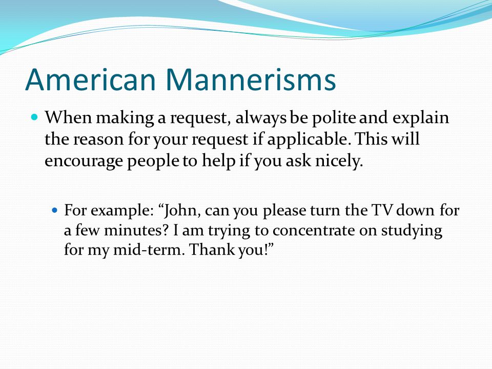 American Mannerisms When making a request, always be polite and explain the reason for your request if applicable.
