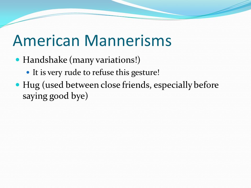 American Mannerisms Handshake (many variations!) It is very rude to refuse this gesture.