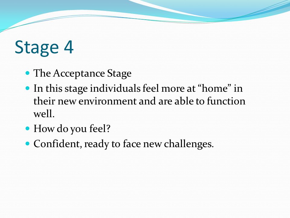 Stage 4 The Acceptance Stage In this stage individuals feel more at home in their new environment and are able to function well.