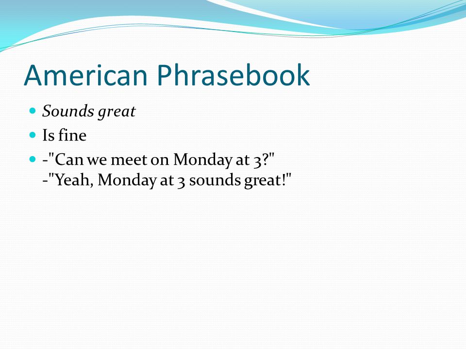 American Phrasebook Sounds great Is fine - Can we meet on Monday at 3 - Yeah, Monday at 3 sounds great!
