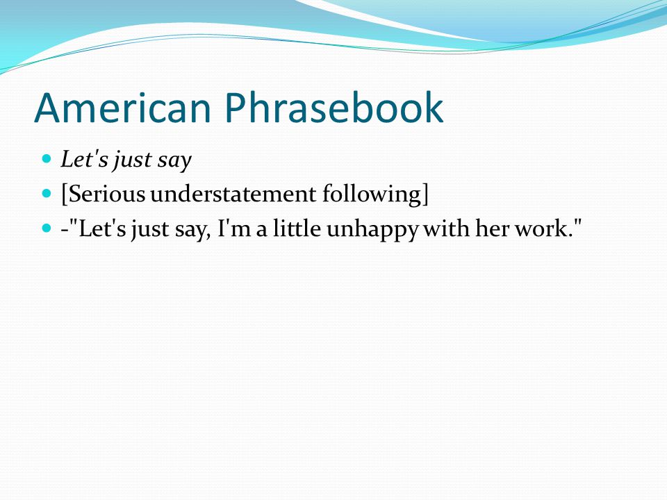 American Phrasebook Let s just say [Serious understatement following] - Let s just say, I m a little unhappy with her work.