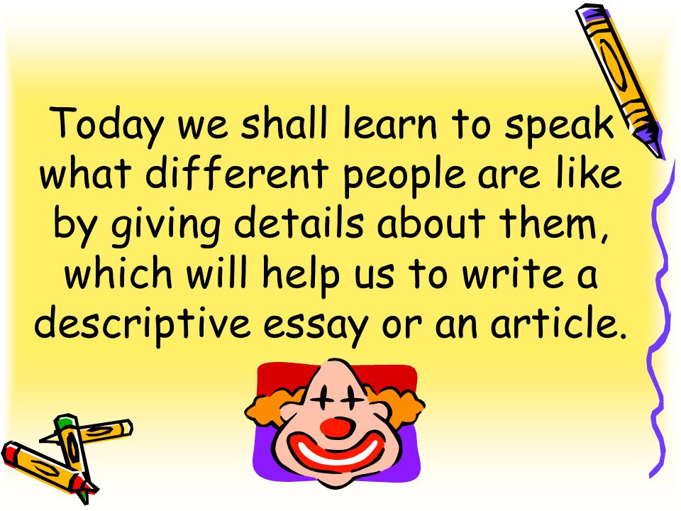 Today we shall learn to speak what different people are like by giving details about them, which will help us to write a descriptive essay or an article.